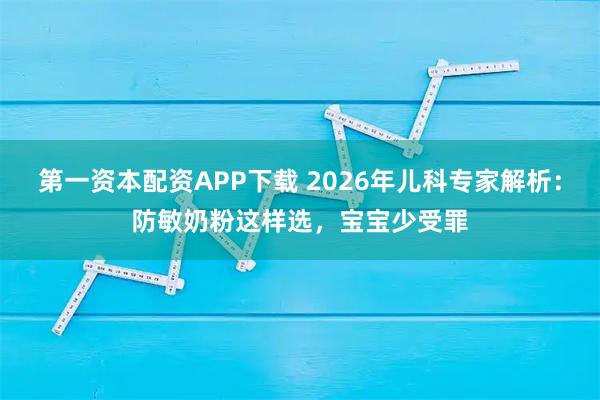 第一资本配资APP下载 2026年儿科专家解析：防敏奶粉这样选，宝宝少受罪