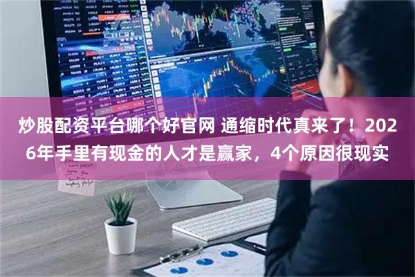 炒股配资平台哪个好官网 通缩时代真来了！2026年手里有现金的人才是赢家，4个原因很现实
