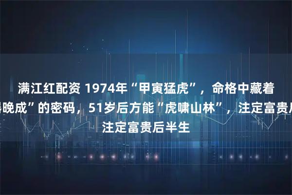 满江红配资 1974年“甲寅猛虎”，命格中藏着“大器晚成”的密码，51岁后方能“虎啸山林”，注定富贵后半生