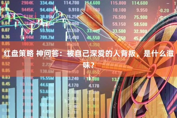 红盘策略 神问答：被自己深爱的人背叛，是什么滋味？