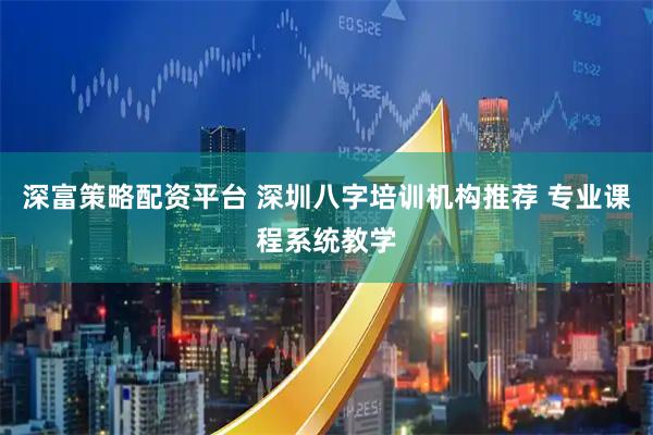 深富策略配资平台 深圳八字培训机构推荐 专业课程系统教学