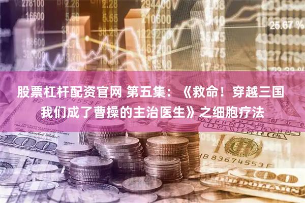 股票杠杆配资官网 第五集：《救命！穿越三国 我们成了曹操的主治医生》之细胞疗法