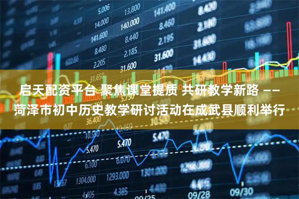 启天配资平台 聚焦课堂提质 共研教学新路 ——菏泽市初中历史教学研讨活动在成武县顺利举行