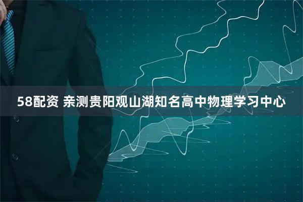58配资 亲测贵阳观山湖知名高中物理学习中心