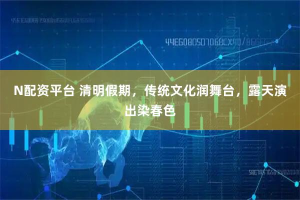 N配资平台 清明假期，传统文化润舞台，露天演出染春色