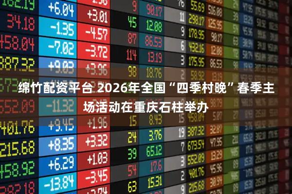 绵竹配资平台 2026年全国“四季村晚”春季主场活动在重庆石柱举办