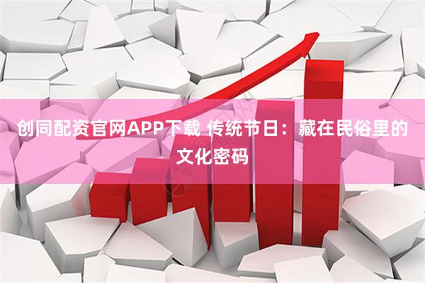 创同配资官网APP下载 传统节日：藏在民俗里的文化密码