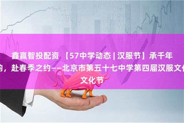 鑫赢智投配资 【57中学动态 | 汉服节】承千年汉韵，赴春季之约——北京市第五十七中学第四届汉服文化节