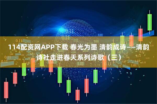 114配资网APP下载 春光为墨 清韵成诗——清韵诗社走进春天系列诗歌（三）
