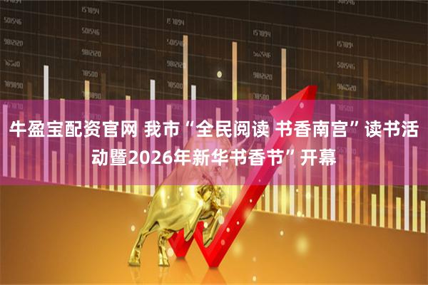 牛盈宝配资官网 我市“全民阅读 书香南宫”读书活动暨2026年新华书香节”开幕