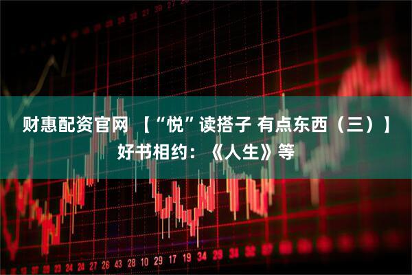 财惠配资官网 【“悦”读搭子 有点东西（三）】好书相约：《人生》等