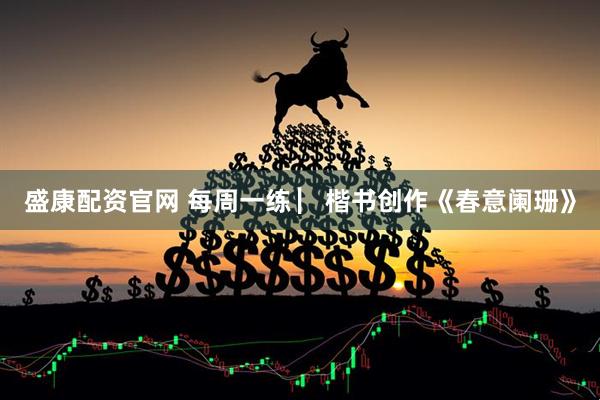 盛康配资官网 每周一练 ▏楷书创作《春意阑珊》