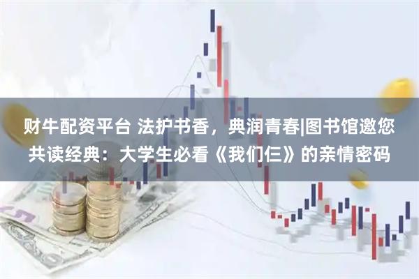 财牛配资平台 法护书香,典润青春|图书馆邀您共读经典:大学生必看《我们仨》的亲情密码