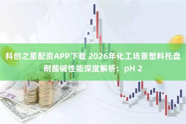 科创之星配资APP下载 2026年化工场景塑料托盘耐酸碱性能深度解析：pH 2