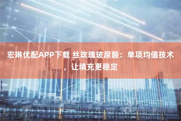 宏琳优配APP下载 丝玫瑰玻尿酸：单项均值技术，让填充更稳定