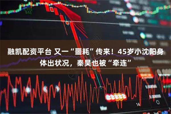 融凯配资平台 又一“噩耗”传来！45岁小沈阳身体出状况，秦昊也被“牵连”