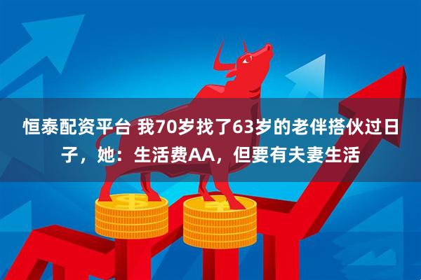 恒泰配资平台 我70岁找了63岁的老伴搭伙过日子，她：生活费AA，但要有夫妻生活