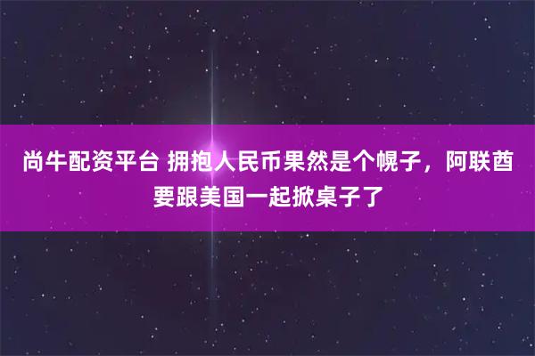 尚牛配资平台 拥抱人民币果然是个幌子，阿联酋要跟美国一起掀桌子了