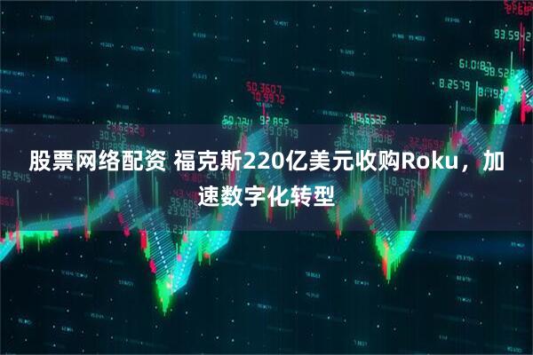 股票网络配资 福克斯220亿美元收购Roku，加速数字化转型