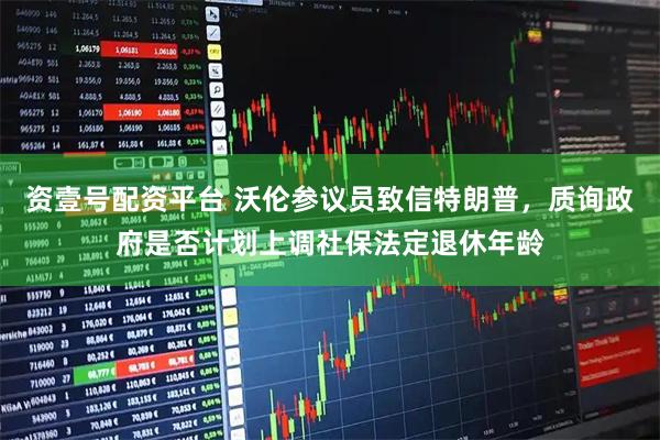 资壹号配资平台 沃伦参议员致信特朗普，质询政府是否计划上调社保法定退休年龄