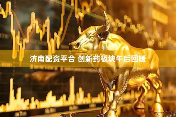 济南配资平台 创新药板块午后回暖