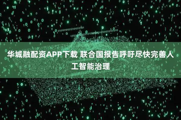 华城融配资APP下载 联合国报告呼吁尽快完善人工智能治理